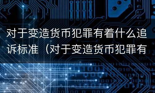 对于变造货币犯罪有着什么追诉标准（对于变造货币犯罪有着什么追诉标准）