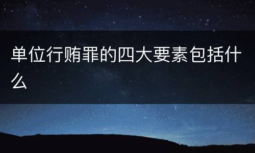 单位行贿罪的四大要素包括什么