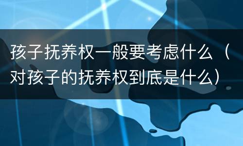 孩子抚养权一般要考虑什么（对孩子的抚养权到底是什么）