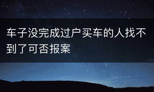 车子没完成过户买车的人找不到了可否报案