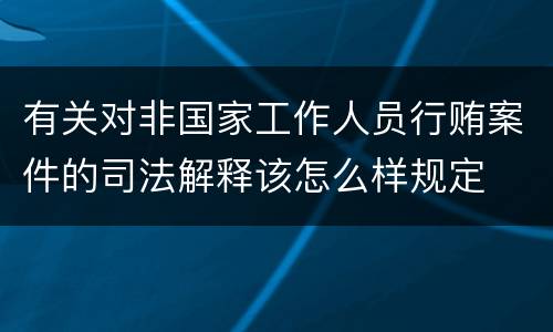 有关对非国家工作人员行贿案件的司法解释该怎么样规定