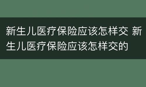 新生儿医疗保险应该怎样交 新生儿医疗保险应该怎样交的