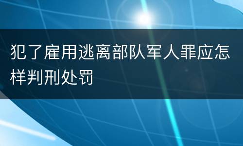 犯了雇用逃离部队军人罪应怎样判刑处罚