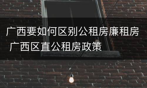 广西要如何区别公租房廉租房 广西区直公租房政策