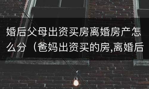 婚后父母出资买房离婚房产怎么分（爸妈出资买的房,离婚后怎么办）