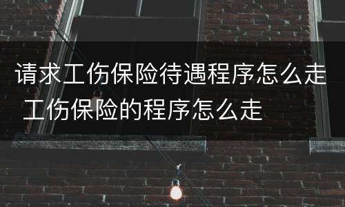 请求工伤保险待遇程序怎么走 工伤保险的程序怎么走
