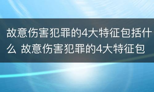 故意伤害犯罪的4大特征包括什么 故意伤害犯罪的4大特征包括什么内容