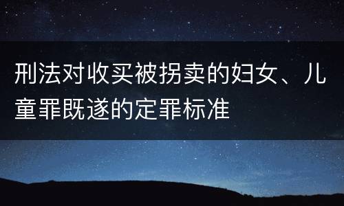 刑法对收买被拐卖的妇女、儿童罪既遂的定罪标准