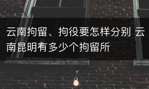 云南拘留、拘役要怎样分别 云南昆明有多少个拘留所