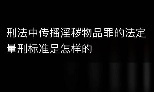 刑法中传播淫秽物品罪的法定量刑标准是怎样的