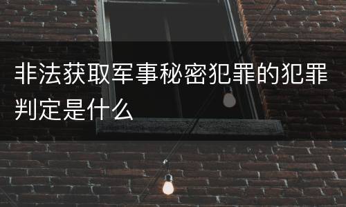 非法获取军事秘密犯罪的犯罪判定是什么