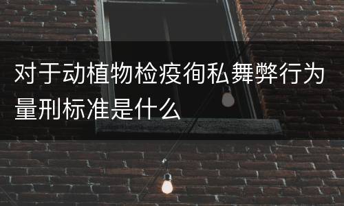 对于动植物检疫徇私舞弊行为量刑标准是什么