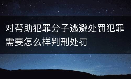 对帮助犯罪分子逃避处罚犯罪需要怎么样判刑处罚