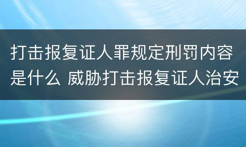 打击报复证人罪规定刑罚内容是什么 威胁打击报复证人治安处罚案例