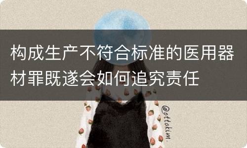 构成生产不符合标准的医用器材罪既遂会如何追究责任