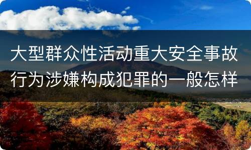 大型群众性活动重大安全事故行为涉嫌构成犯罪的一般怎样判刑