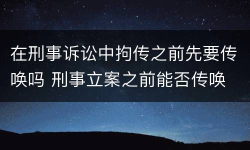 在刑事诉讼中拘传之前先要传唤吗 刑事立案之前能否传唤