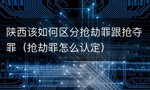 陕西该如何区分抢劫罪跟抢夺罪（抢劫罪怎么认定）