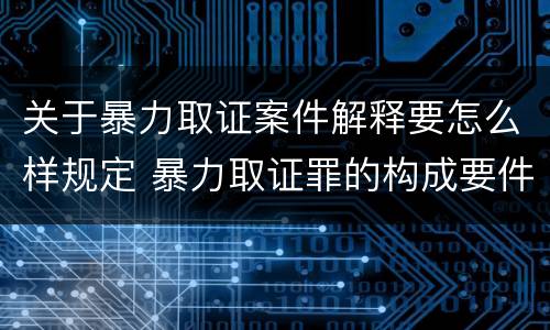 关于暴力取证案件解释要怎么样规定 暴力取证罪的构成要件