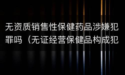 无资质销售性保健药品涉嫌犯罪吗（无证经营保健品构成犯罪吗）