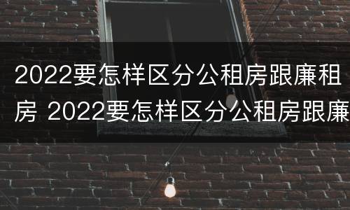 2022要怎样区分公租房跟廉租房 2022要怎样区分公租房跟廉租房呢