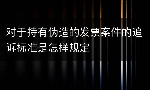 对于持有伪造的发票案件的追诉标准是怎样规定