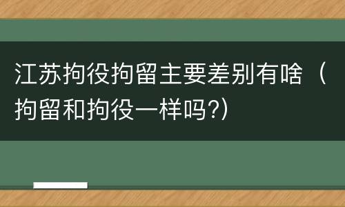 江苏拘役拘留主要差别有啥（拘留和拘役一样吗?）