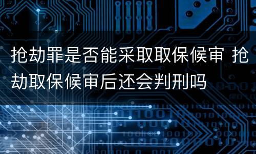 抢劫罪是否能采取取保候审 抢劫取保候审后还会判刑吗