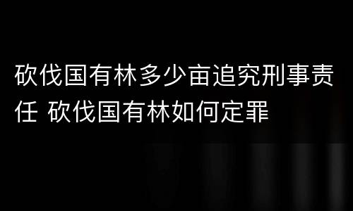砍伐国有林多少亩追究刑事责任 砍伐国有林如何定罪