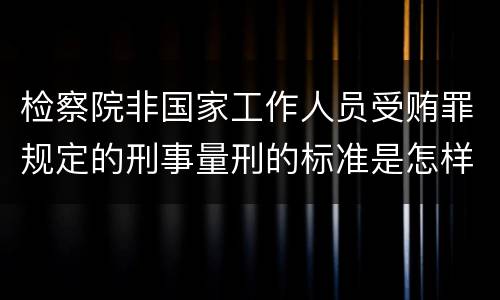 检察院非国家工作人员受贿罪规定的刑事量刑的标准是怎样的