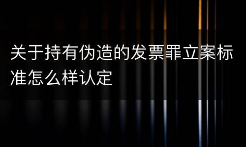 关于持有伪造的发票罪立案标准怎么样认定