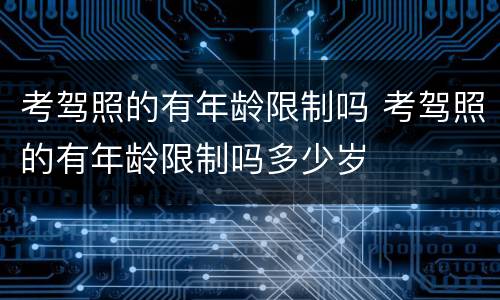 考驾照的有年龄限制吗 考驾照的有年龄限制吗多少岁