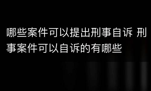 哪些案件可以提出刑事自诉 刑事案件可以自诉的有哪些