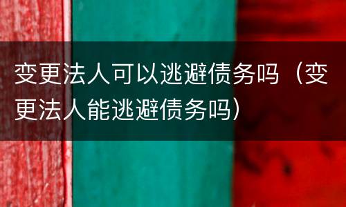 变更法人可以逃避债务吗（变更法人能逃避债务吗）