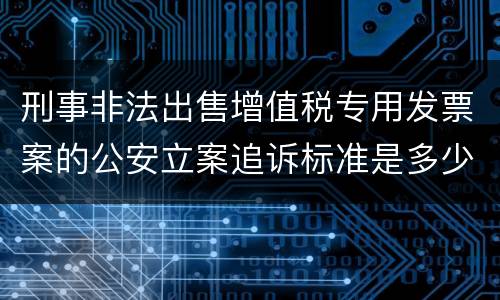 刑事非法出售增值税专用发票案的公安立案追诉标准是多少