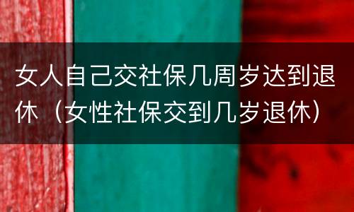 女人自己交社保几周岁达到退休（女性社保交到几岁退休）
