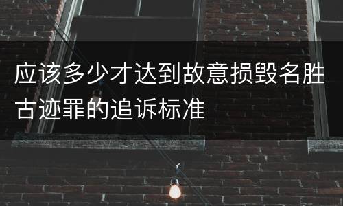 应该多少才达到故意损毁名胜古迹罪的追诉标准