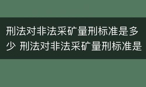 刑法对非法采矿量刑标准是多少 刑法对非法采矿量刑标准是多少条规定