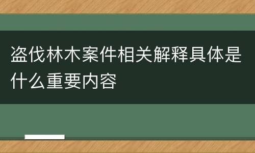 盗伐林木案件相关解释具体是什么重要内容