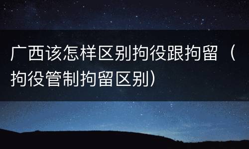 广西该怎样区别拘役跟拘留（拘役管制拘留区别）