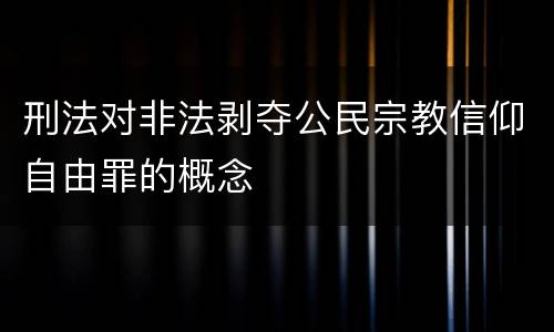 刑法对非法剥夺公民宗教信仰自由罪的概念