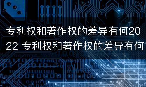 专利权和著作权的差异有何2022 专利权和著作权的差异有何2022年