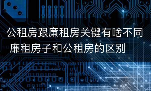 公租房跟廉租房关键有啥不同 廉租房子和公租房的区别