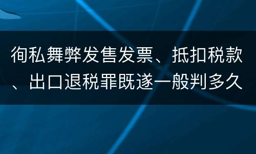 徇私舞弊发售发票、抵扣税款、出口退税罪既遂一般判多久