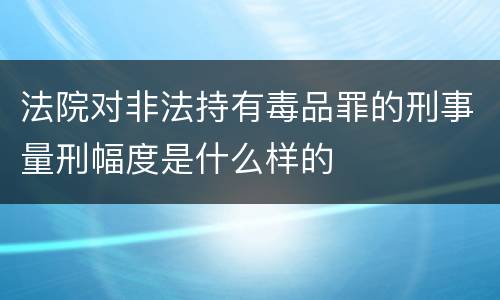 法院对非法持有毒品罪的刑事量刑幅度是什么样的