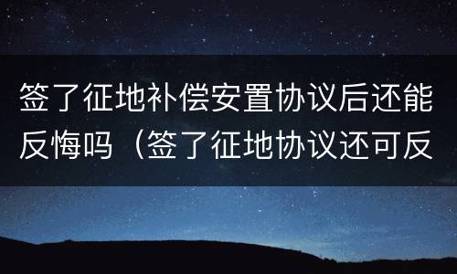 签了征地补偿安置协议后还能反悔吗（签了征地协议还可反悔吗）