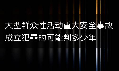 大型群众性活动重大安全事故成立犯罪的可能判多少年