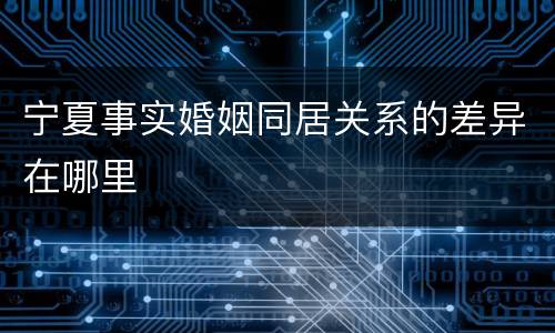 宁夏事实婚姻同居关系的差异在哪里