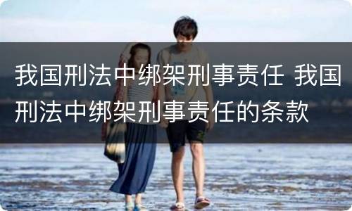 我国刑法中绑架刑事责任 我国刑法中绑架刑事责任的条款