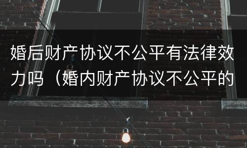 婚后财产协议不公平有法律效力吗（婚内财产协议不公平的有效吗）
